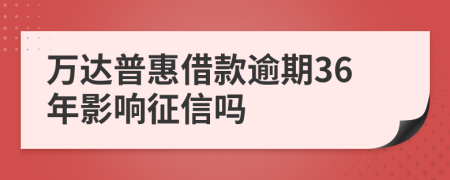 万达普惠借款逾期36年影响征信吗