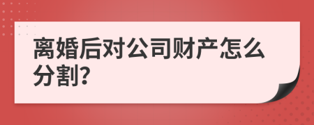 离婚后对公司财产怎么分割？