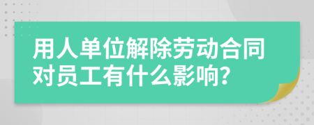 用人单位解除劳动合同对员工有什么影响？