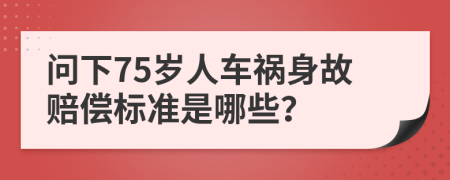 问下75岁人车祸身故赔偿标准是哪些？