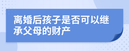 离婚后孩子是否可以继承父母的财产