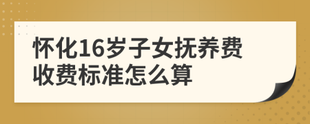 怀化16岁子女抚养费收费标准怎么算