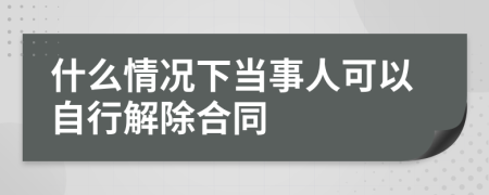 什么情况下当事人可以自行解除合同