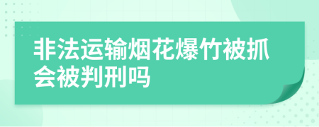 非法运输烟花爆竹被抓会被判刑吗