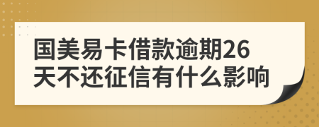 国美易卡借款逾期26天不还征信有什么影响