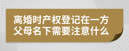 离婚时产权登记在一方父母名下需要注意什么