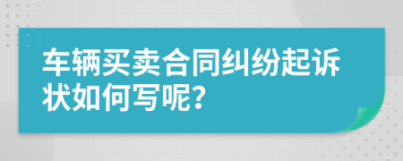 车辆买卖合同纠纷起诉状如何写呢？