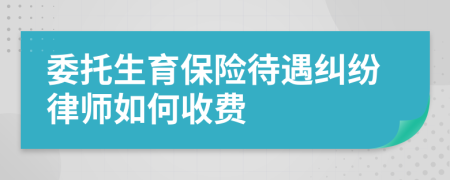 委托生育保险待遇纠纷律师如何收费