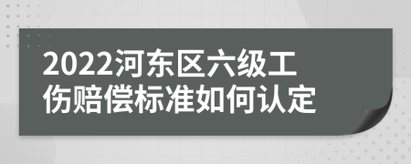 2022河东区六级工伤赔偿标准如何认定