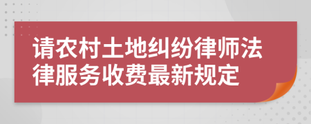 请农村土地纠纷律师法律服务收费最新规定