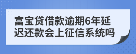 富宝贷借款逾期6年延迟还款会上征信系统吗