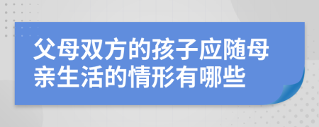 父母双方的孩子应随母亲生活的情形有哪些