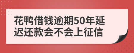 花鸭借钱逾期50年延迟还款会不会上征信