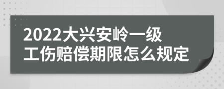 2022大兴安岭一级工伤赔偿期限怎么规定