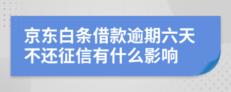 京东白条借款逾期六天不还征信有什么影响