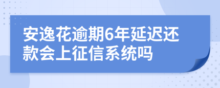 安逸花逾期6年延迟还款会上征信系统吗