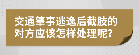 交通肇事逃逸后截肢的对方应该怎样处理呢？