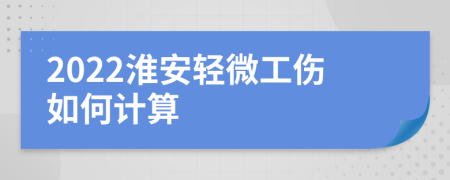 2022淮安轻微工伤如何计算