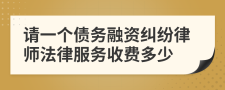 请一个债务融资纠纷律师法律服务收费多少