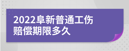 2022阜新普通工伤赔偿期限多久