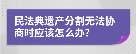 民法典遗产分割无法协商时应该怎么办?