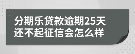 分期乐贷款逾期25天还不起征信会怎么样