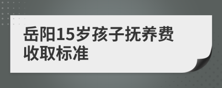 岳阳15岁孩子抚养费收取标准