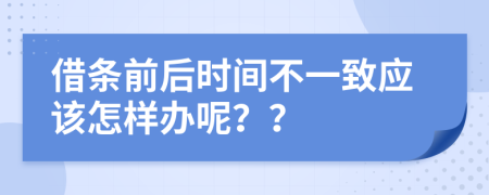 借条前后时间不一致应该怎样办呢？？