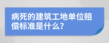 病死的建筑工地单位赔偿标准是什么？