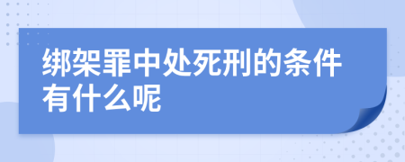 绑架罪中处死刑的条件有什么呢