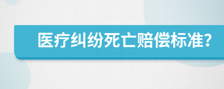 医疗纠纷死亡赔偿标准？