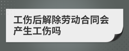 工伤后解除劳动合同会产生工伤吗
