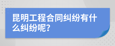 昆明工程合同纠纷有什么纠纷呢？