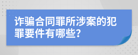 诈骗合同罪所涉案的犯罪要件有哪些？