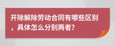 开除解除劳动合同有哪些区别，具体怎么分别两者？