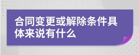 合同变更或解除条件具体来说有什么