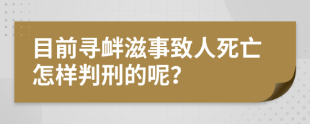 目前寻衅滋事致人死亡怎样判刑的呢？