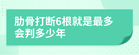 肋骨打断6根就是最多会判多少年