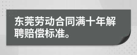 东莞劳动合同满十年解聘赔偿标准。
