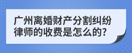 广州离婚财产分割纠纷律师的收费是怎么的?