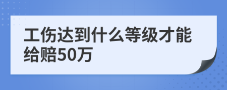 工伤达到什么等级才能给赔50万