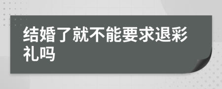 结婚了就不能要求退彩礼吗