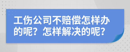 工伤公司不赔偿怎样办的呢？怎样解决的呢？