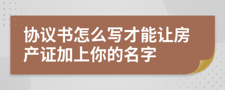 协议书怎么写才能让房产证加上你的名字