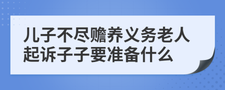 儿子不尽赡养义务老人起诉子子要准备什么