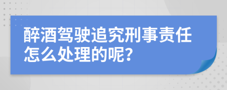 醉酒驾驶追究刑事责任怎么处理的呢？