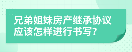 兄弟姐妹房产继承协议应该怎样进行书写？