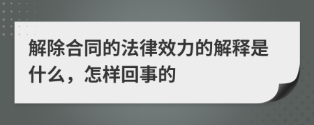 解除合同的法律效力的解释是什么，怎样回事的