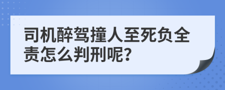 司机醉驾撞人至死负全责怎么判刑呢？