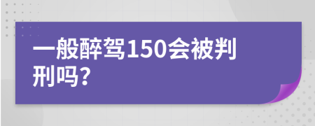 一般醉驾150会被判刑吗？